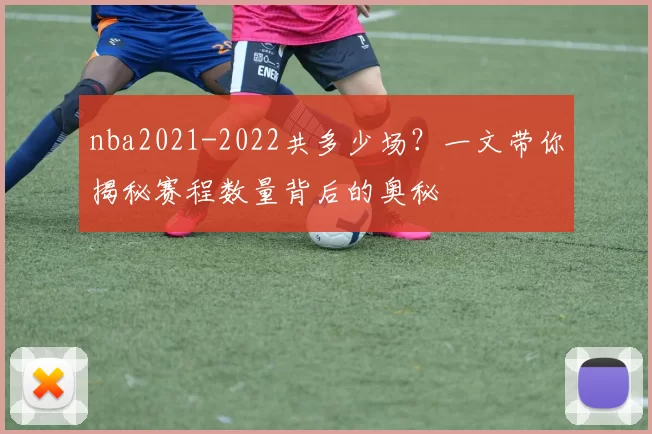 nba2021-2022共多少场？一文带你揭秘赛程数量背后的奥秘