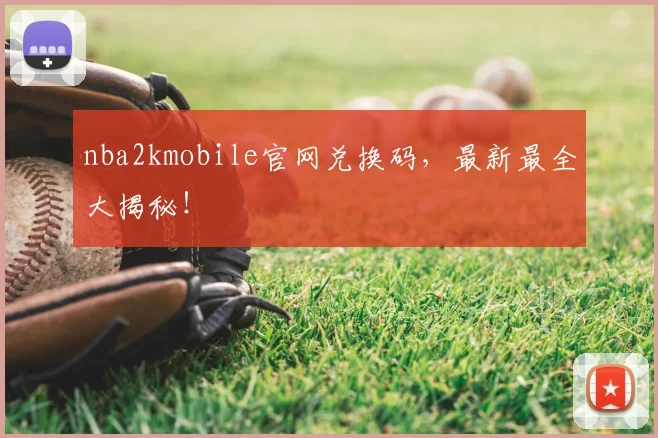 nba2kmobile官网兑换码，最新最全大揭秘！