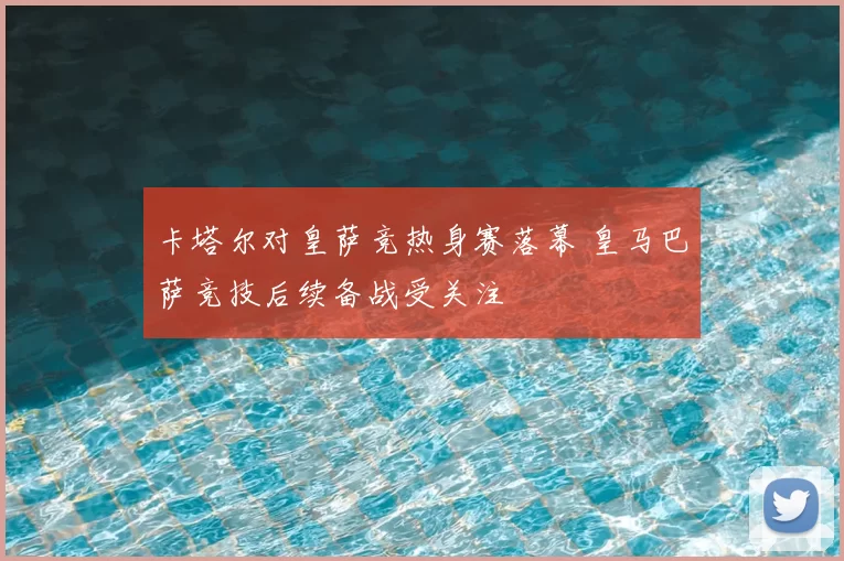 卡塔尔对皇萨竞热身赛落幕 皇马巴萨竞技后续备战受关注