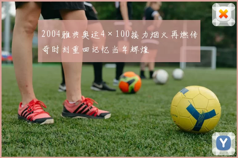 2004雅典奥运4×100接力烟火再燃传奇时刻重回记忆当年辉煌