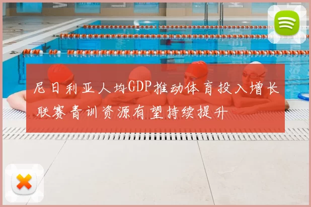 尼日利亚人均GDP推动体育投入增长 联赛青训资源有望持续提升