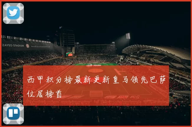 西甲积分榜最新更新皇马领先巴萨位居榜首