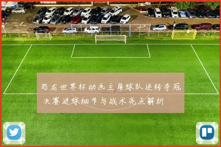 恐龙世界杯动画主角球队逆转夺冠 决赛进球细节与战术亮点解析