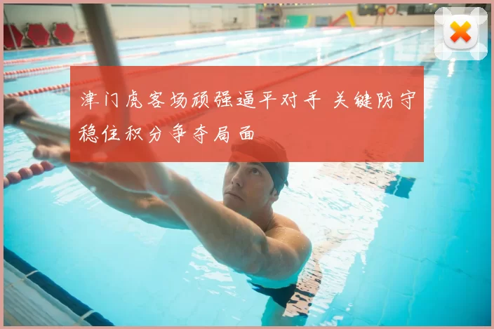 津门虎客场顽强逼平对手 关键防守稳住积分争夺局面