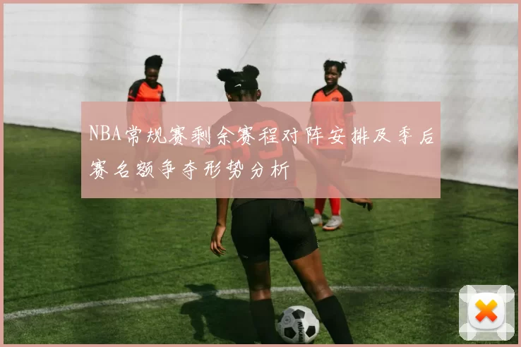 NBA常规赛剩余赛程对阵安排及季后赛名额争夺形势分析