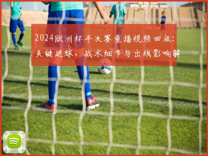 2024欧洲杯半决赛重播视频回放：关键进球、战术细节与出线影响解析