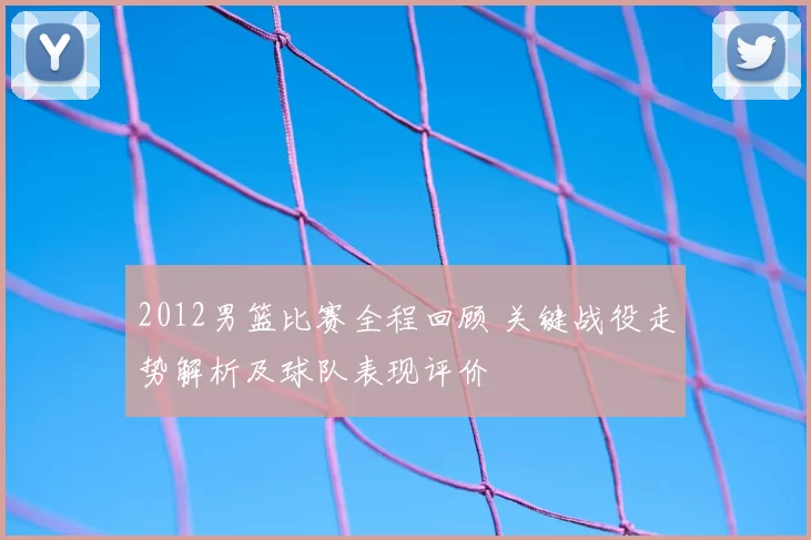 2012男篮比赛全程回顾 关键战役走势解析及球队表现评价