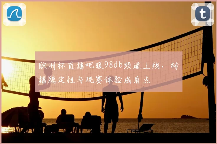 欧洲杯直播吧暖98db频道上线，转播稳定性与观赛体验成看点