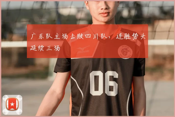 广东队主场击败四川队,连胜势头延续三场