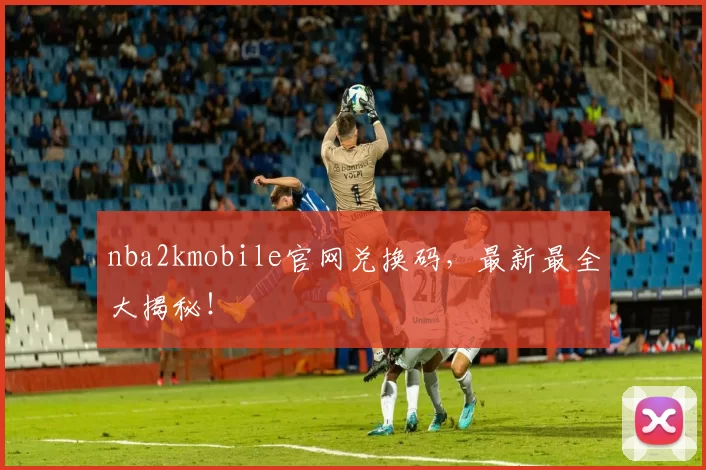 nba2kmobile官网兑换码，最新最全大揭秘！