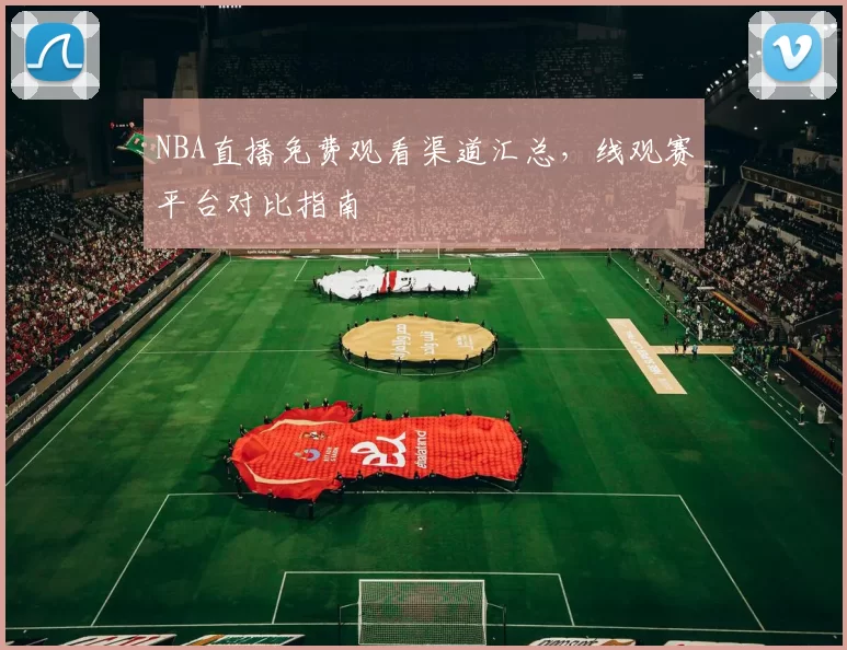 NBA直播免费观看渠道汇总，线观赛平台对比指南