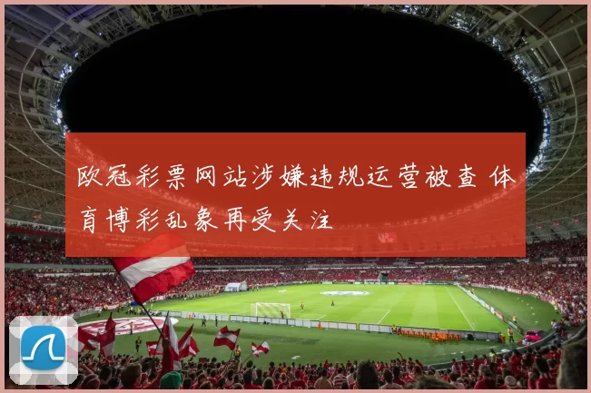 欧冠彩票网站涉嫌违规运营被查 体育博彩乱象再受关注