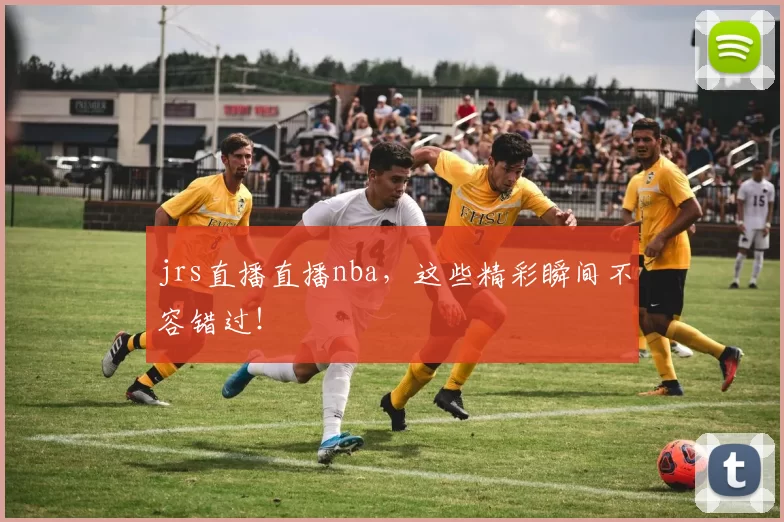 jrs直播直播nba，这些精彩瞬间不容错过！