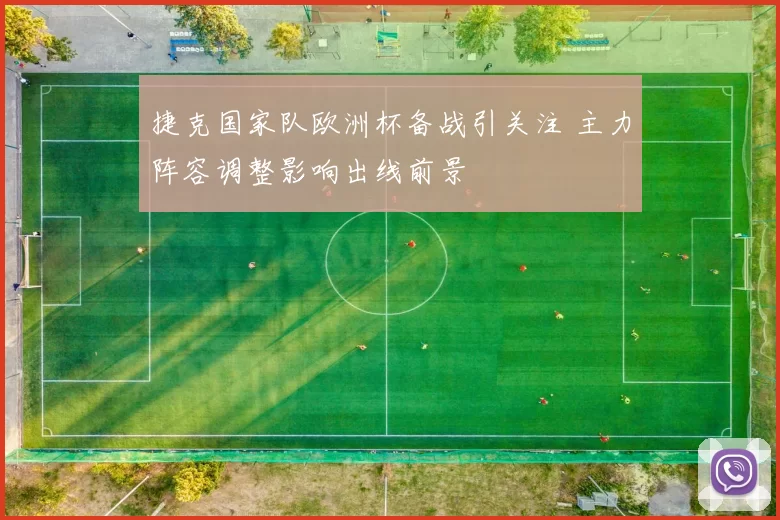 捷克国家队欧洲杯备战引关注 主力阵容调整影响出线前景