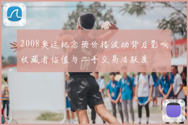 2008奥运纪念册价格波动背后影响收藏者估值与二手交易活跃度