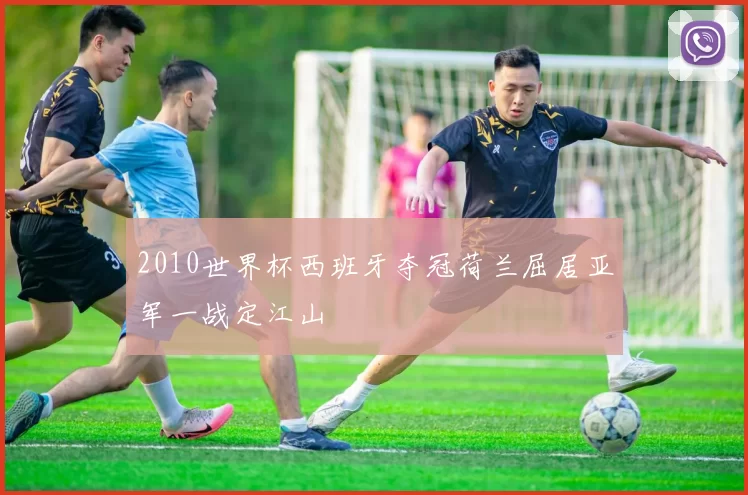 2010世界杯西班牙夺冠荷兰屈居亚军一战定江山