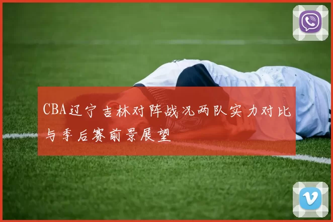 CBA辽宁吉林对阵战况两队实力对比与季后赛前景展望