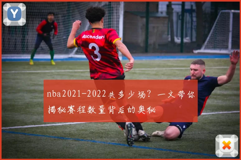 nba2021-2022共多少场?一文带你揭秘赛程数量背后的奥秘