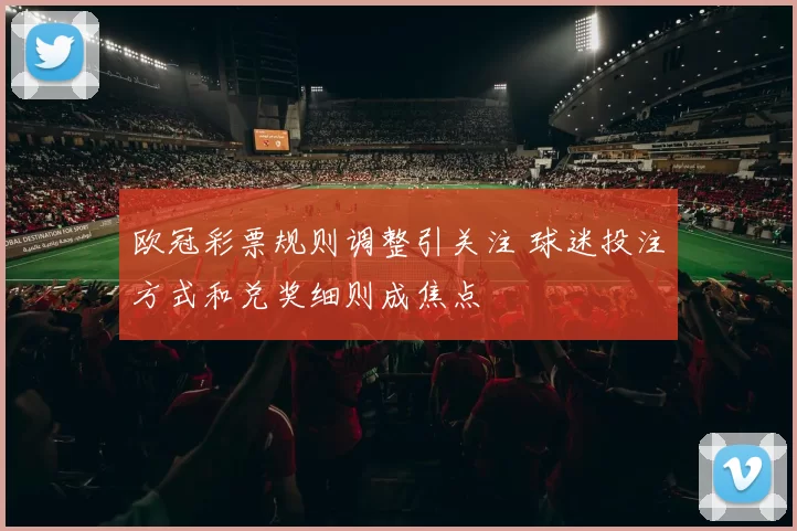 欧冠彩票规则调整引关注 球迷投注方式和兑奖细则成焦点