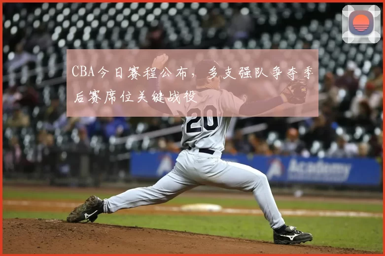 CBA今日赛程公布，多支强队争夺季后赛席位关键战役