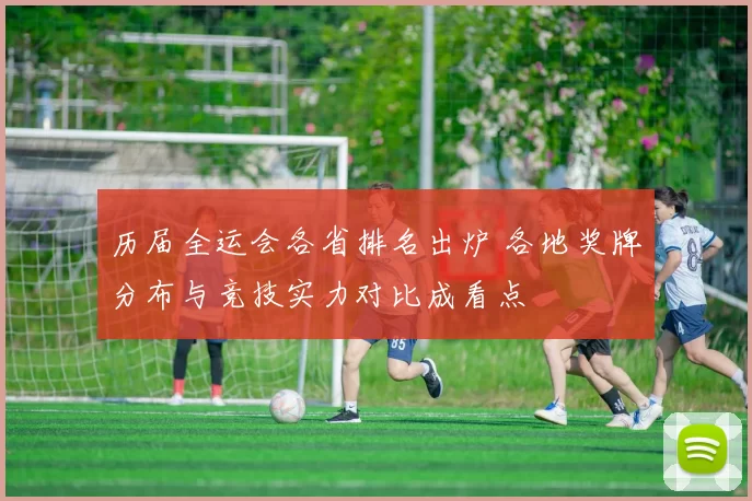 历届全运会各省排名出炉 各地奖牌分布与竞技实力对比成看点