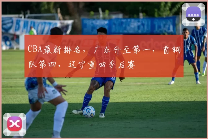 CBA最新排名，广东升至第一，首钢队第四，辽宁重回季后赛