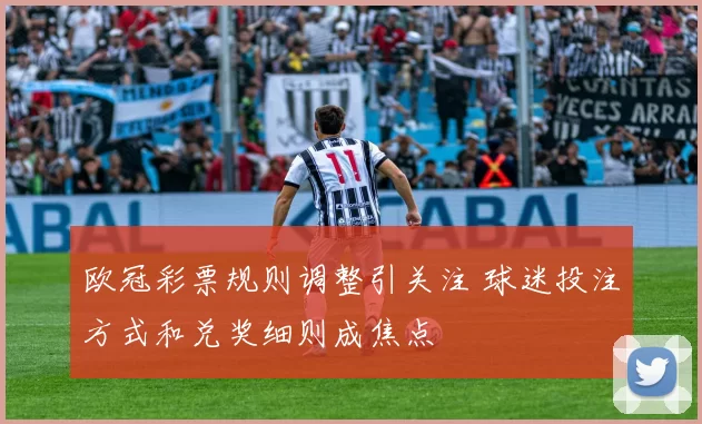 欧冠彩票规则调整引关注 球迷投注方式和兑奖细则成焦点