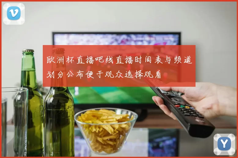欧洲杯直播吧线直播时间表与频道划分公布便于观众选择观看