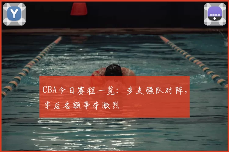 CBA今日赛程一览：多支强队对阵，季后名额争夺激烈