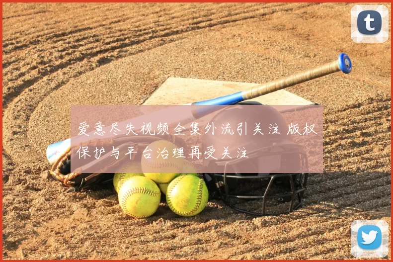 爱意尽失视频全集外流引关注 版权保护与平台治理再受关注