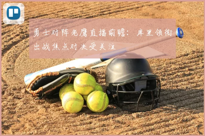 勇士对阵老鹰直播前瞻：库里领衔出战焦点对决受关注