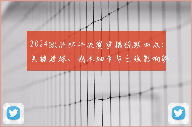 2024欧洲杯半决赛重播视频回放：关键进球、战术细节与出线影响解析