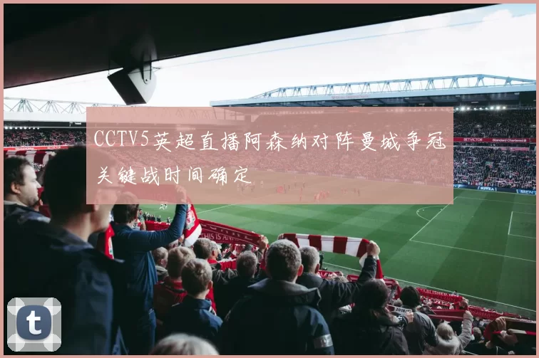 CCTV5英超直播阿森纳对阵曼城争冠关键战时间确定