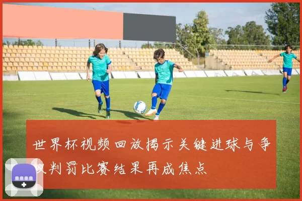 世界杯视频回放揭示关键进球与争议判罚比赛结果再成焦点