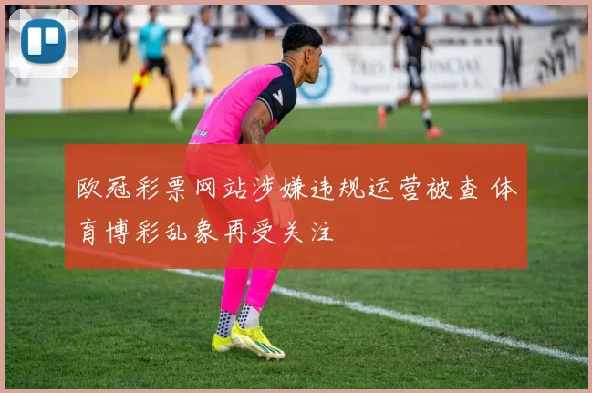 欧冠彩票网站涉嫌违规运营被查 体育博彩乱象再受关注