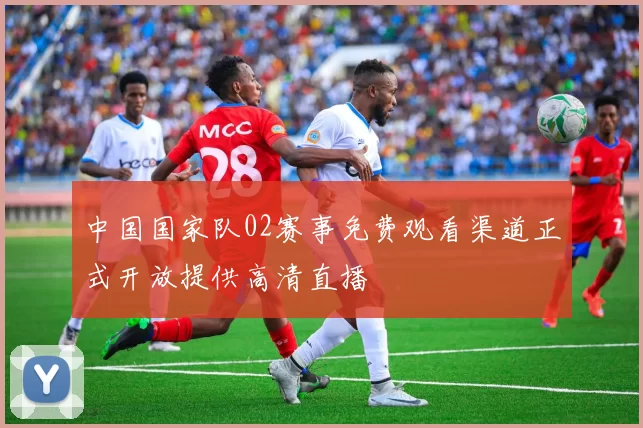 中国国家队02赛事免费观看渠道正式开放提供高清直播