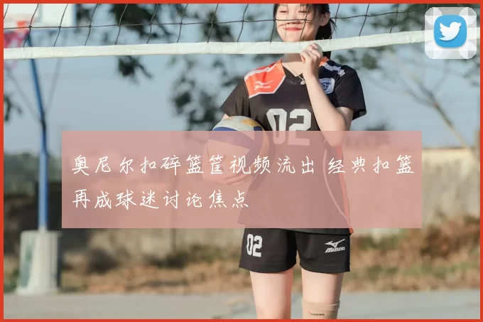 奥尼尔扣碎篮筐视频流出 经典扣篮再成球迷讨论焦点