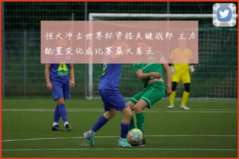 恒大冲击世界杯资格关键战即 主力配置变化成比赛最大看点