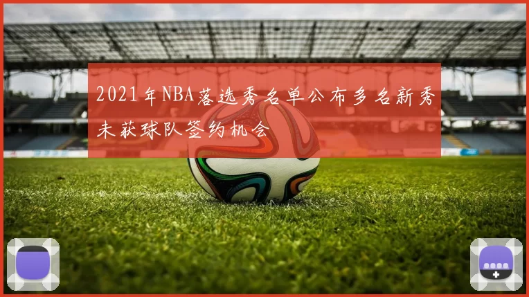2021年NBA落选秀名单公布多名新秀未获球队签约机会