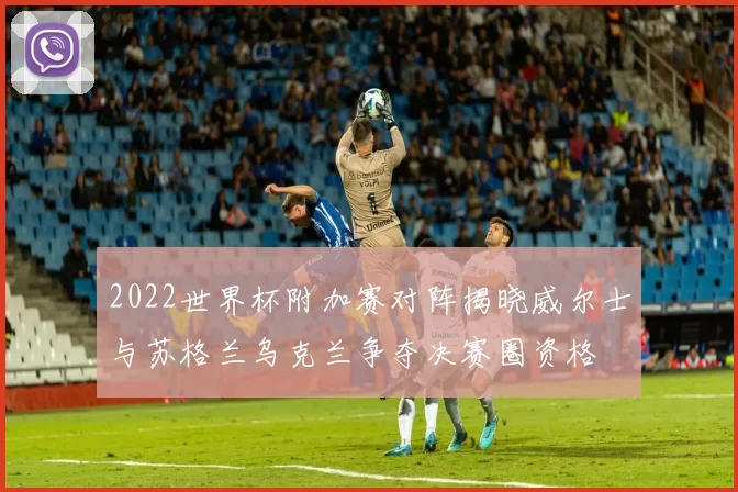 2022世界杯附加赛对阵揭晓威尔士与苏格兰乌克兰争夺决赛圈资格