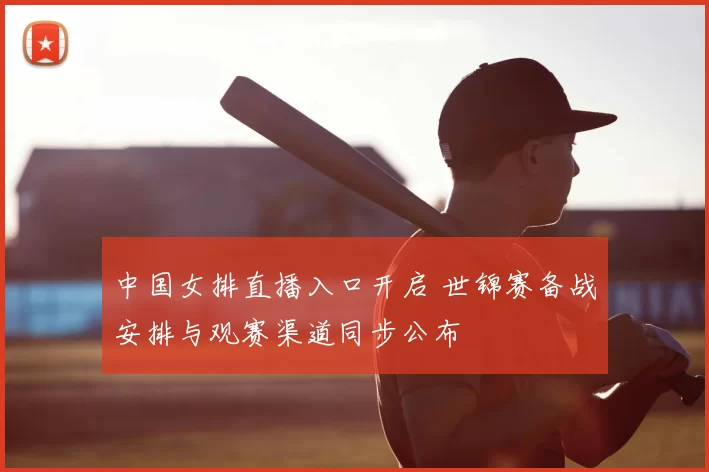 中国女排直播入口开启 世锦赛备战安排与观赛渠道同步公布