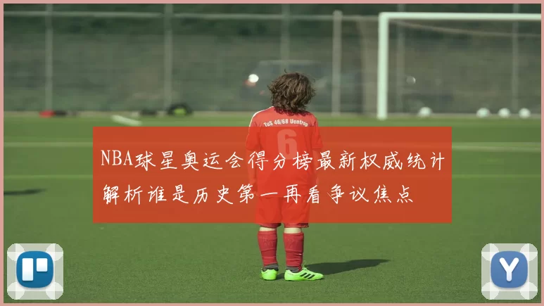 NBA球星奥运会得分榜最新权威统计解析谁是历史第一再看争议焦点