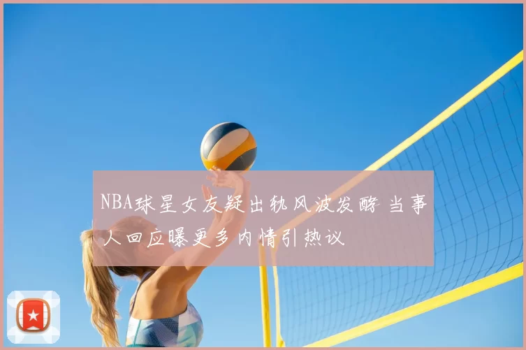 NBA球星女友疑出轨风波发酵 当事人回应曝更多内情引热议