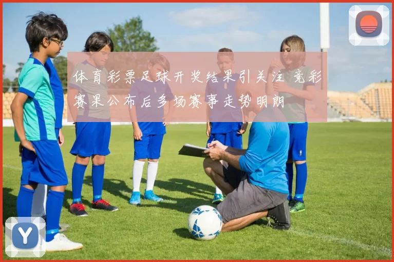 体育彩票足球开奖结果引关注 竞彩赛果公布后多场赛事走势明朗