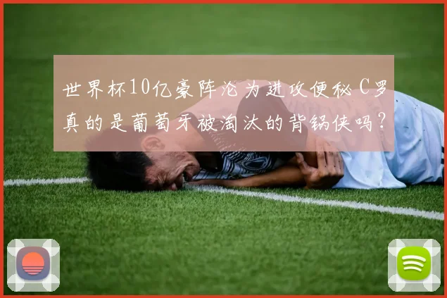 世界杯10亿豪阵沦为进攻便秘 C罗真的是葡萄牙被淘汰的背锅侠吗？