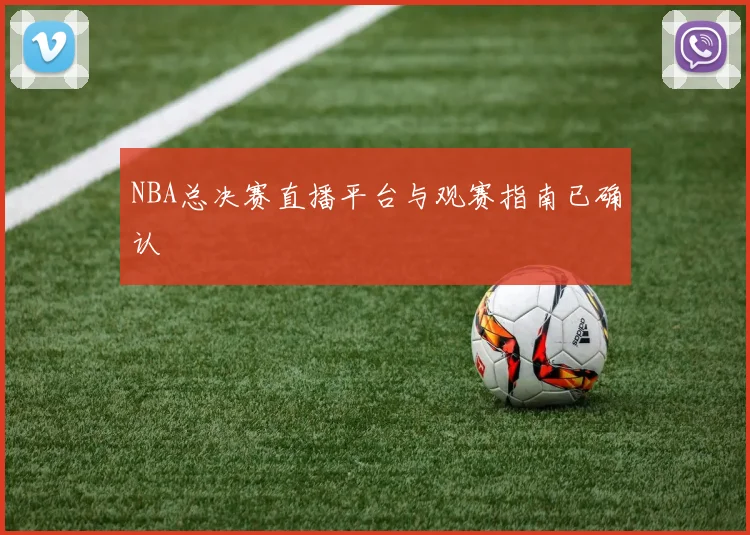 NBA总决赛直播平台与观赛指南已确认