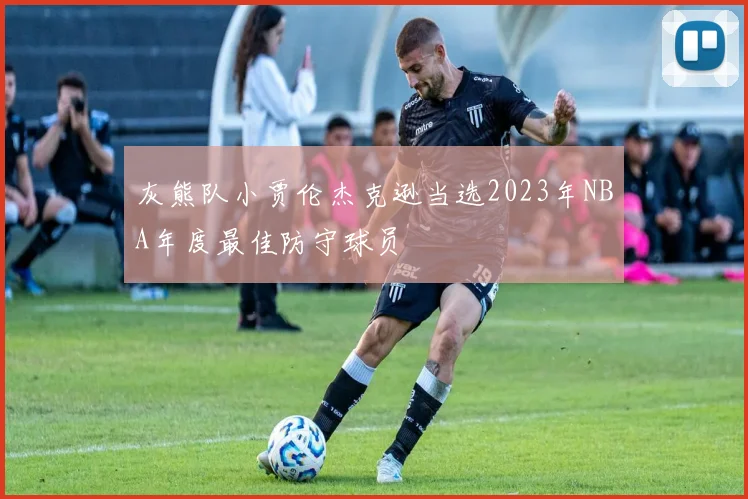 灰熊队小贾伦杰克逊当选2023年NBA年度最佳防守球员