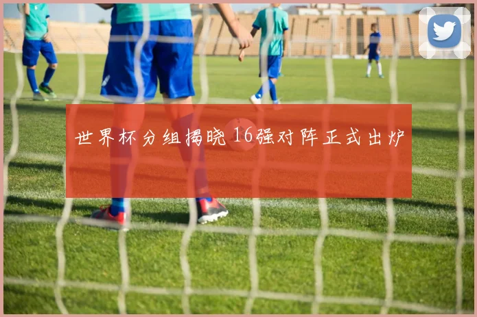 世界杯分组揭晓 16强对阵正式出炉