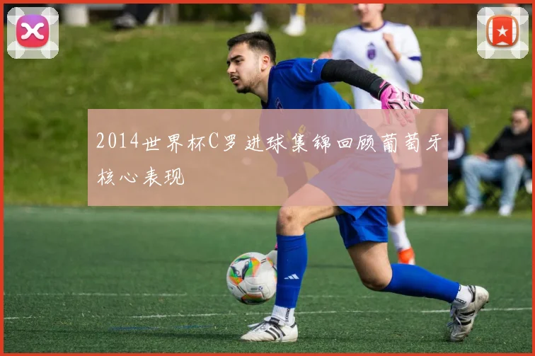2014世界杯C罗进球集锦回顾葡萄牙核心表现