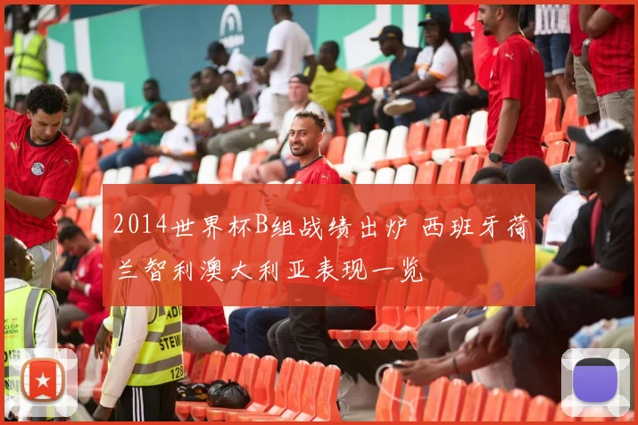 2014世界杯B组战绩出炉 西班牙荷兰智利澳大利亚表现一览